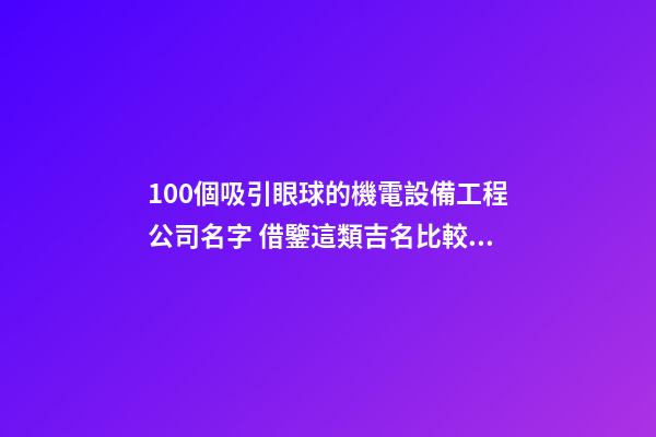 100個吸引眼球的機電設備工程公司名字 借鑒這類吉名比較適合-第1張-公司起名-玄機派